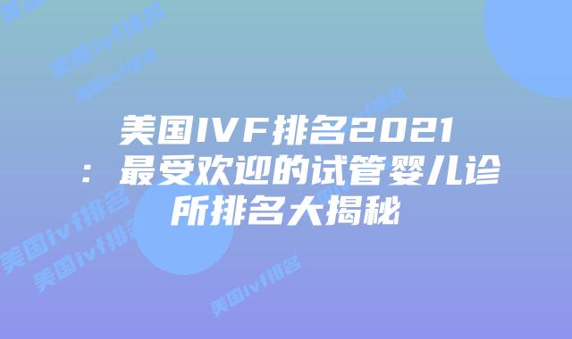 美国IVF排名2021：最受欢迎的试管婴儿诊所排名大揭秘