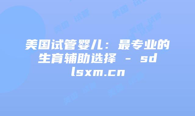 美国试管婴儿:最专业的生育辅助选择 – sdlsxm.cn插图 美国试管婴儿:最专业的生育辅助选择 - sdlsxm.cn