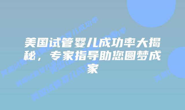 美国试管婴儿成功率大揭秘，专家指导助您圆梦成家