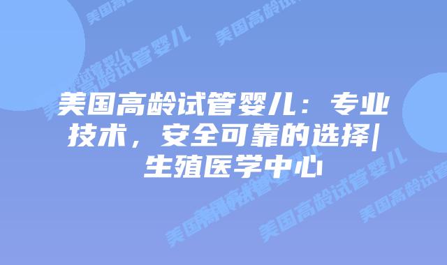 美国高龄试管婴儿:专业技术,安全可靠的选择| 生殖医学中心插图 美国高龄试管婴儿:专业技术,安全可靠的选择| 生殖医学中心