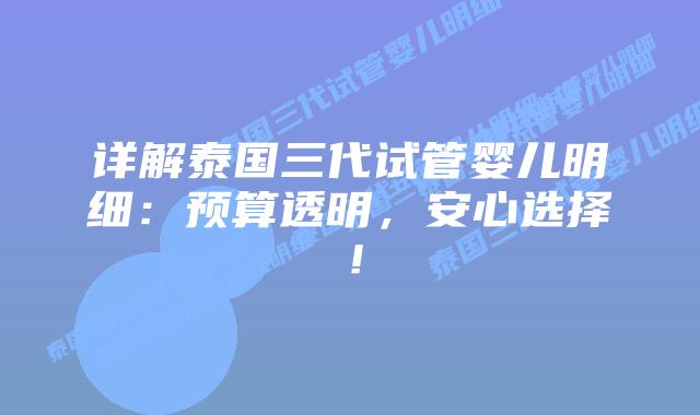 详解泰国三代试管婴儿明细：预算透明，安心选择！