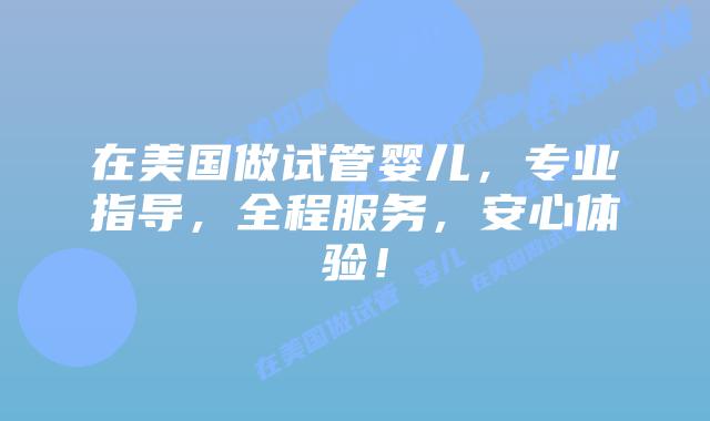 在美国做试管婴儿，专业指导，全程服务，安心体验！
