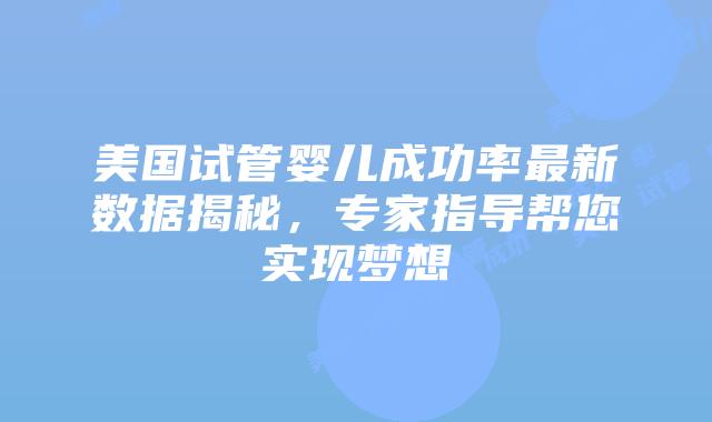 美国试管婴儿成功率最新数据揭秘，专家指导帮您实现梦想
