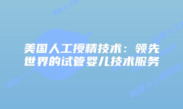 美国人工授精技术:领先世界的试管婴儿技术服务插图 美国人工授精技术:领先世界的试管婴儿技术服务