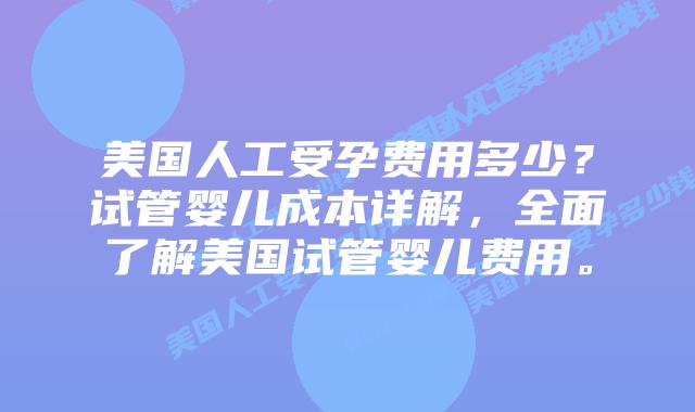 美国人工受孕费用多少？试管婴儿成本详解，全面了解美国试管婴儿费用。