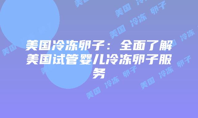 美国冷冻卵子：全面了解美国试管婴儿冷冻卵子服务
