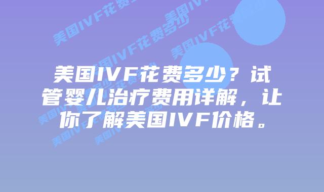 美国IVF花费多少?试管婴儿治疗费用详解,让你了解美国IVF价格。插图 美国IVF花费多少?试管婴儿治疗费用详解,让你了解美国IVF价格。