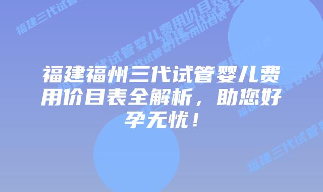 福建福州三代试管婴儿费用价目表全解析,助您好孕无忧!插图 福建福州三代试管婴儿费用价目表全解析,助您好孕无忧!