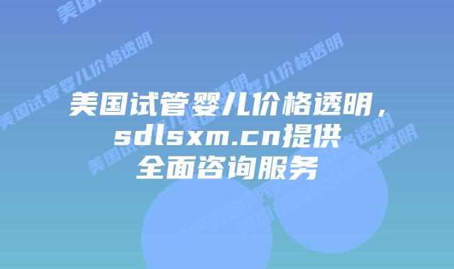 美国试管婴儿价格透明，sdlsxm.cn提供全面咨询服务