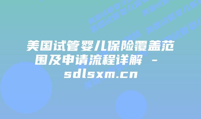 美国试管婴儿保险覆盖范围及申请流程详解 – sdlsxm.cn插图 美国试管婴儿保险覆盖范围及申请流程详解 - sdlsxm.cn