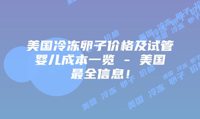 美国冷冻卵子价格及试管婴儿成本一览 - 美国最全信息！