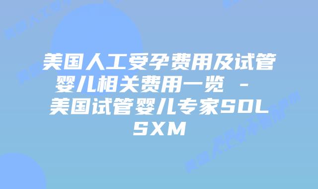 美国人工受孕费用及试管婴儿相关费用一览 - 美国试管婴儿专家SDLSXM