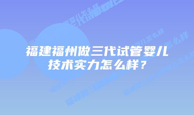 福建福州做三代试管婴儿技术实力怎么样？