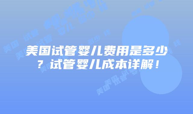 美国试管婴儿费用是多少？试管婴儿成本详解！