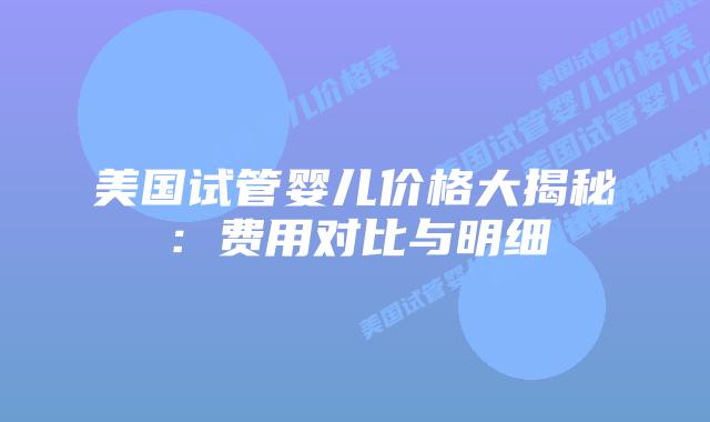 美国试管婴儿价格大揭秘:费用对比与明细插图 美国试管婴儿价格大揭秘:费用对比与明细