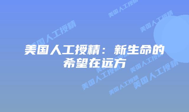 美国人工授精:新生命的希望在远方插图 美国人工授精:新生命的希望在远方