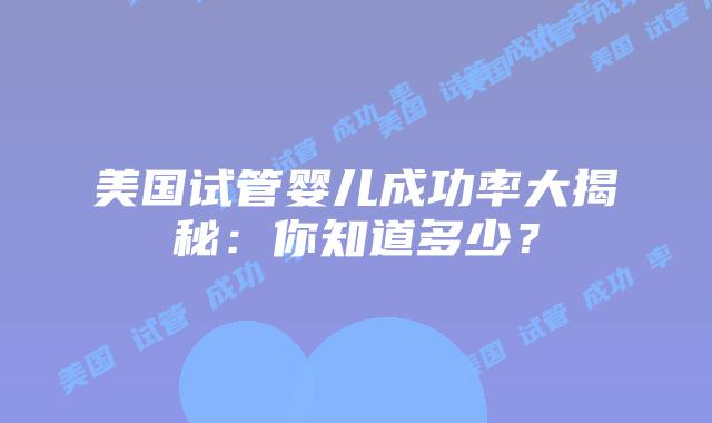 美国试管婴儿成功率大揭秘：你知道多少？