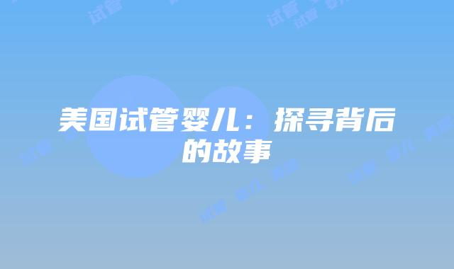 美国试管婴儿：探寻背后的故事