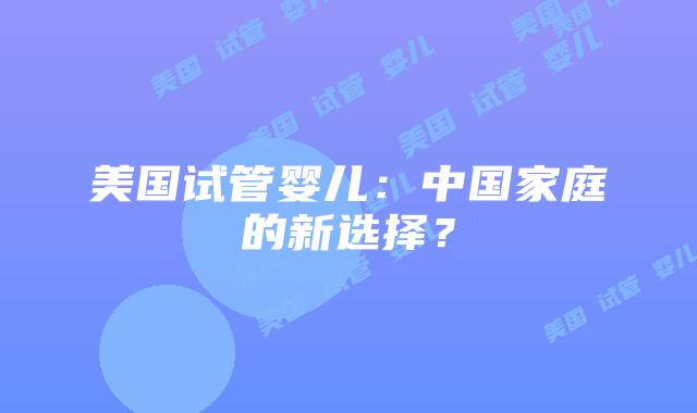 美国试管婴儿：中国家庭的新选择？