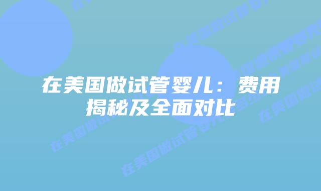 在美国做试管婴儿：费用揭秘及全面对比