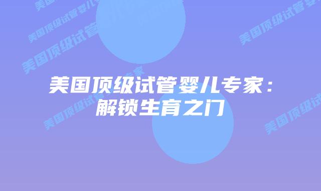 美国顶级试管婴儿专家：解锁生育之门