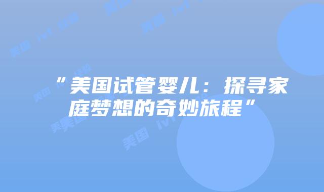 “美国试管婴儿：探寻家庭梦想的奇妙旅程”