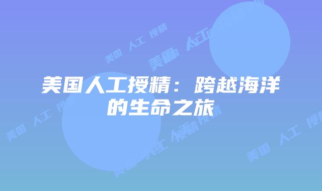 美国人工授精：跨越海洋的生命之旅