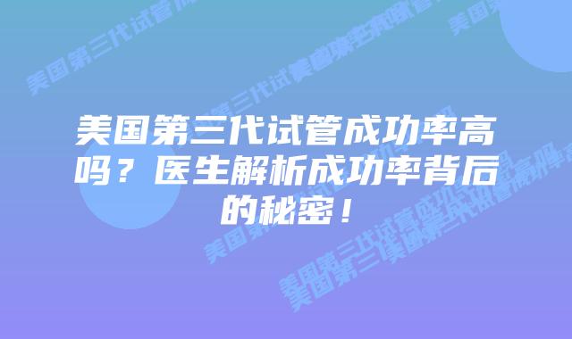 美国第三代试管成功率高吗?医生解析成功率背后的秘密!插图 美国第三代试管成功率高吗?医生解析成功率背后的秘密!