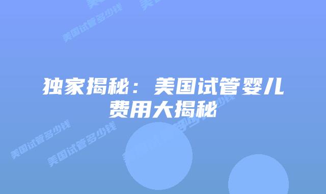 独家揭秘：美国试管婴儿费用大揭秘