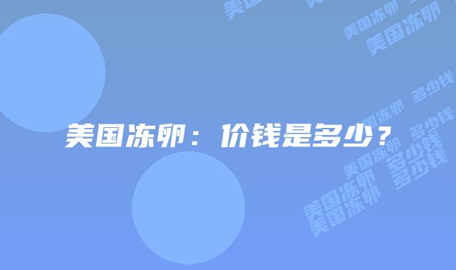 美国冻卵:价钱是多少?插图 美国冻卵:价钱是多少?