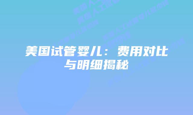美国试管婴儿：费用对比与明细揭秘