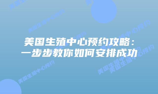 美国生殖中心预约攻略：一步步教你如何安排成功