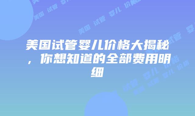 美国试管婴儿价格大揭秘,你想知道的全部费用明细插图 美国试管婴儿价格大揭秘,你想知道的全部费用明细