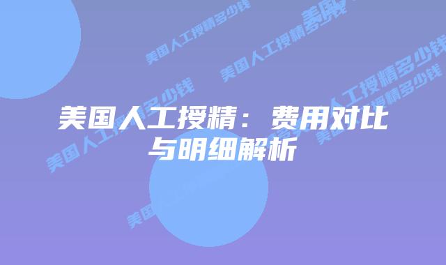 美国人工授精：费用对比与明细解析