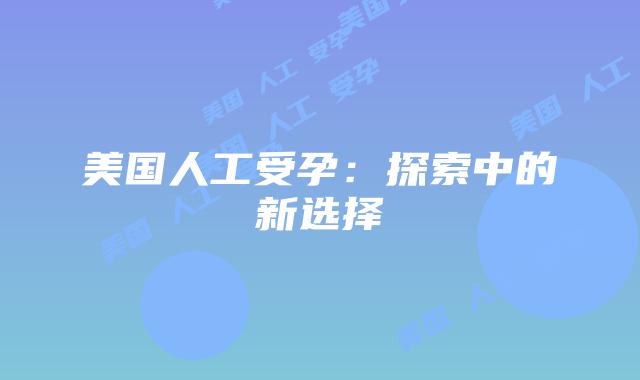 美国人工受孕：探索中的新选择