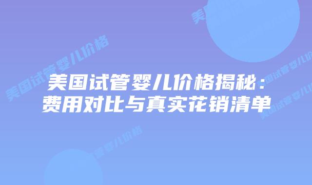 美国试管婴儿价格揭秘：费用对比与真实花销清单
