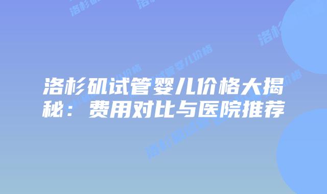 洛杉矶试管婴儿价格大揭秘：费用对比与医院推荐