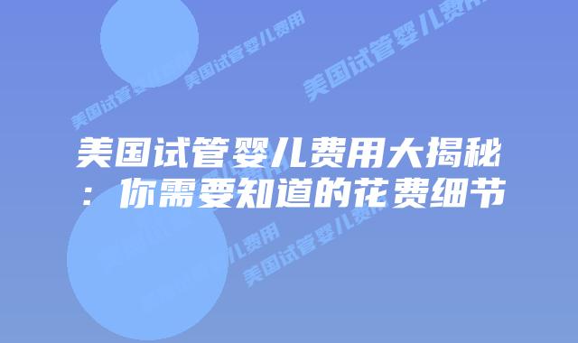 美国试管婴儿费用大揭秘：你需要知道的花费细节