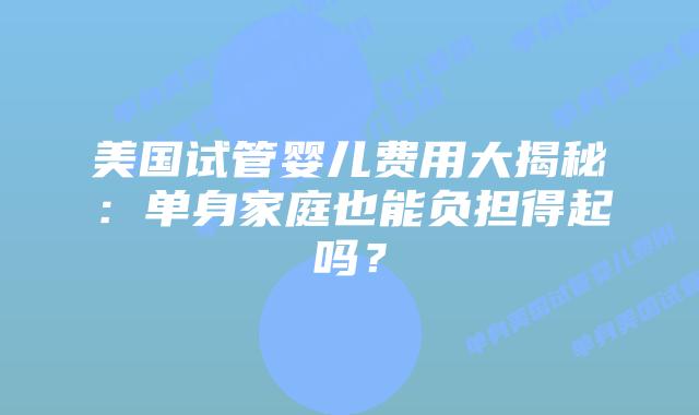 美国试管婴儿费用大揭秘：单身家庭也能负担得起吗？