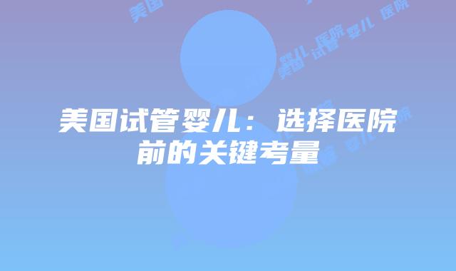 美国试管婴儿：选择医院前的关键考量