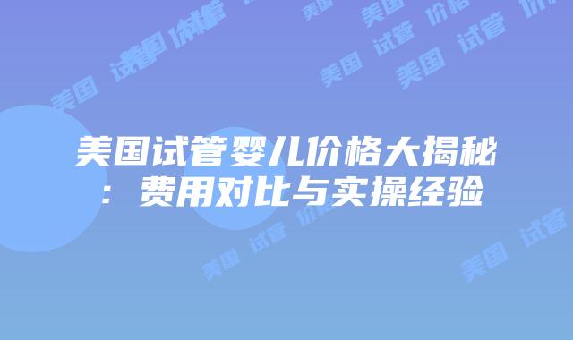 美国试管婴儿价格大揭秘：费用对比与实操经验