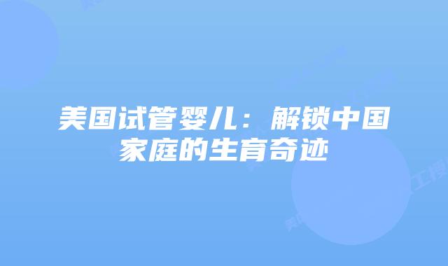 美国试管婴儿：解锁中国家庭的生育奇迹