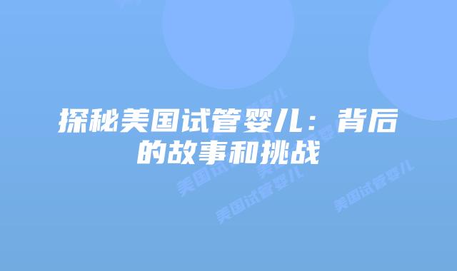 探秘美国试管婴儿：背后的故事和挑战