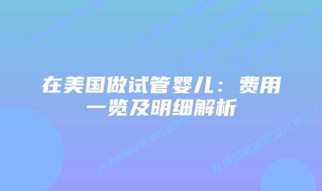 在美国做试管婴儿：费用一览及明细解析