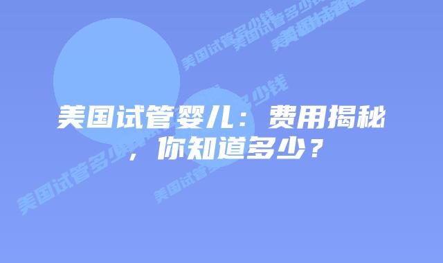 美国试管婴儿：费用揭秘，你知道多少？