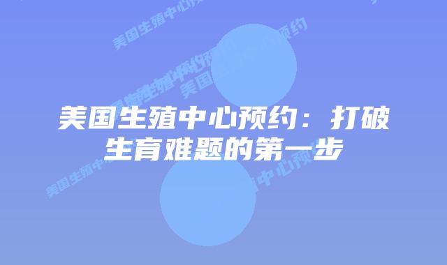 美国生殖中心预约：打破生育难题的第一步