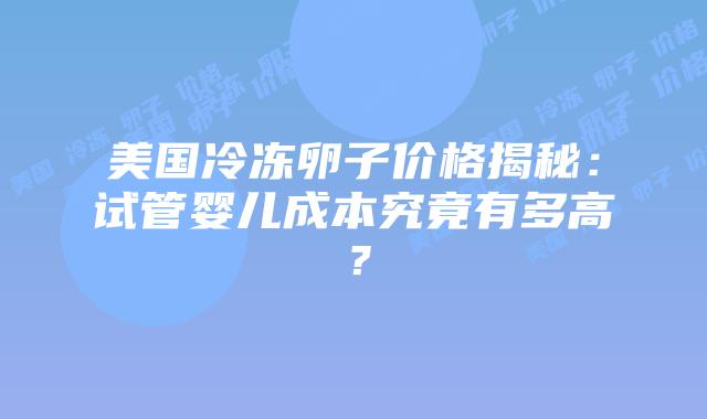 美国冷冻卵子价格揭秘:试管婴儿成本究竟有多高?插图 美国冷冻卵子价格揭秘:试管婴儿成本究竟有多高?