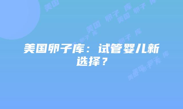 美国卵子库：试管婴儿新选择？