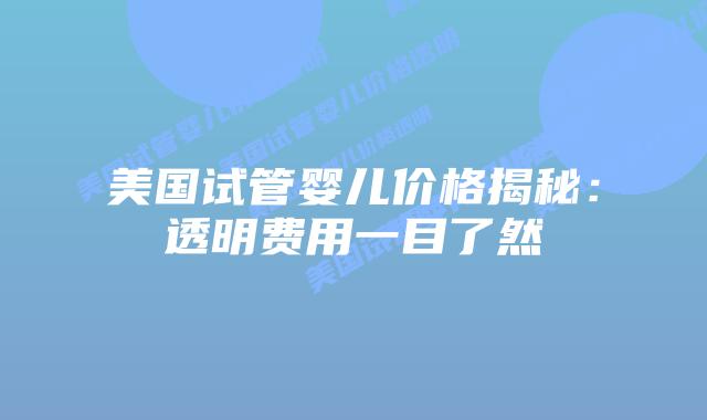 美国试管婴儿价格揭秘：透明费用一目了然