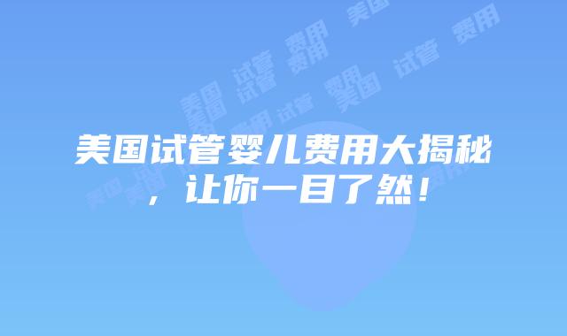 美国试管婴儿费用大揭秘，让你一目了然！
